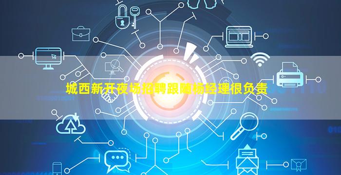 城西新开夜场招聘跟随杨经理很负责